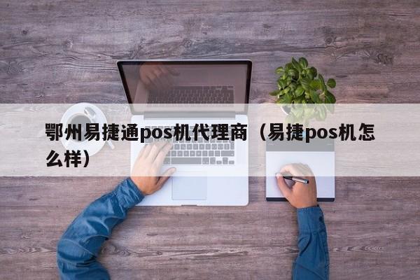 鄂州易捷通pos机代理商（易捷pos机怎么样）