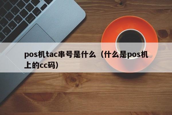 pos机tac串号是什么（什么是pos机上的cc码）