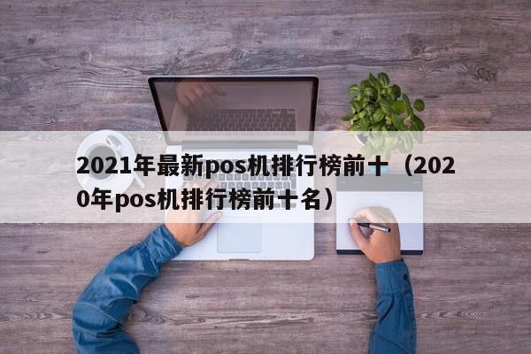 2021年最新pos机排行榜前十（2020年pos机排行榜前十名）