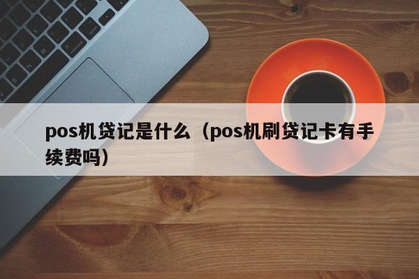 pos机贷记是什么（pos机刷贷记卡有手续费吗）