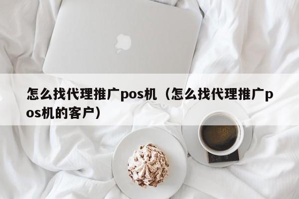 怎么找代理推广pos机（怎么找代理推广pos机的客户）