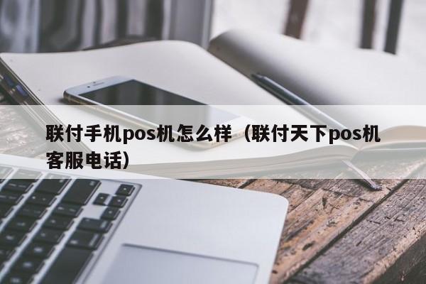 联付手机pos机怎么样（联付天下pos机客服电话）